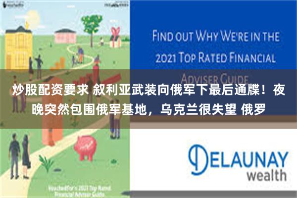 炒股配资要求 叙利亚武装向俄军下最后通牒！夜晚突然包围俄军基地，乌克兰很失望 俄罗