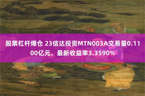 股票杠杆爆仓 23信达投资MTN003A交易量0.1100亿元，最新收益率3.3590%