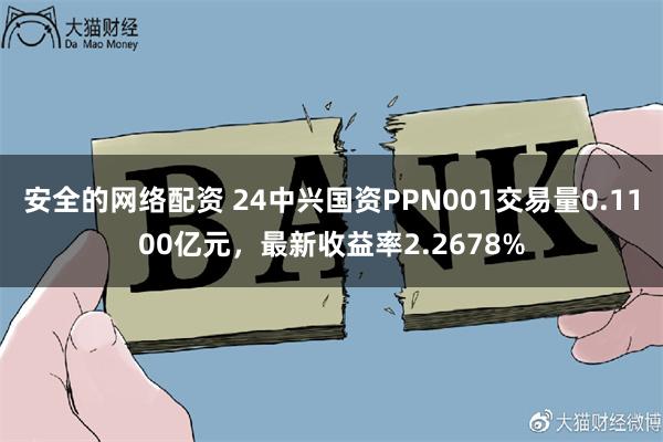 安全的网络配资 24中兴国资PPN001交易量0.1100亿元，最新收益率2.2678%