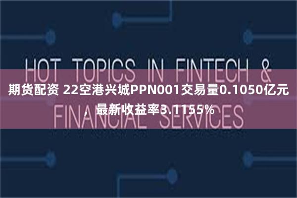 期货配资 22空港兴城PPN001交易量0.1050亿元，最新收益率3.1155%