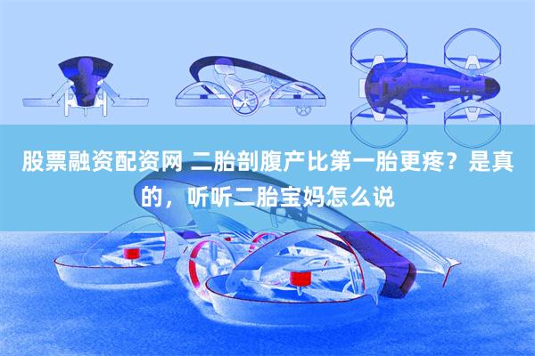 股票融资配资网 二胎剖腹产比第一胎更疼？是真的，听听二胎宝妈怎么说