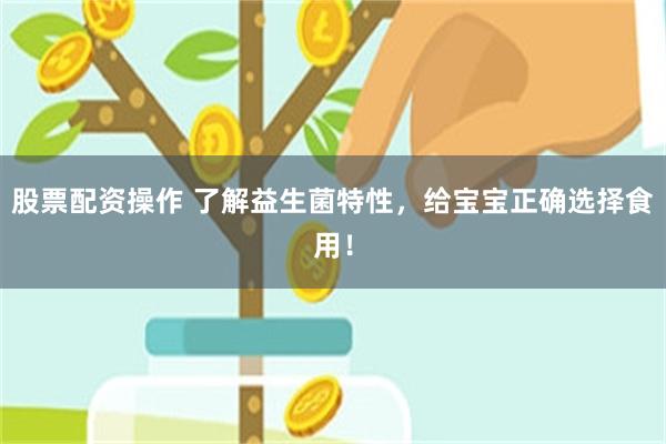 股票配资操作 了解益生菌特性，给宝宝正确选择食用！