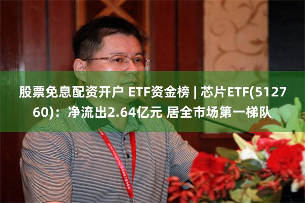 股票免息配资开户 ETF资金榜 | 芯片ETF(512760)：净流出2.64亿元 居全市场第一梯队