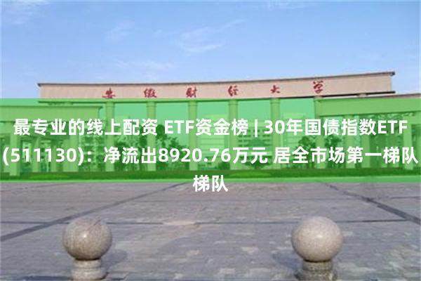 最专业的线上配资 ETF资金榜 | 30年国债指数ETF(511130)：净流出8920.76万元 居全市场第一梯队
