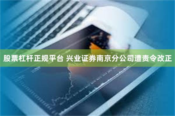 股票杠杆正规平台 兴业证券南京分公司遭责令改正