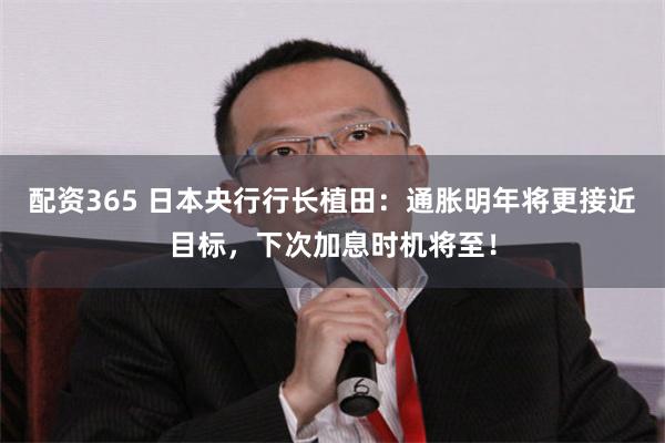 配资365 日本央行行长植田：通胀明年将更接近目标，下次加息时机将至！