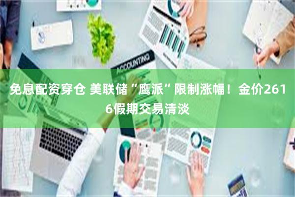免息配资穿仓 美联储“鹰派”限制涨幅！金价2616假期交易清淡