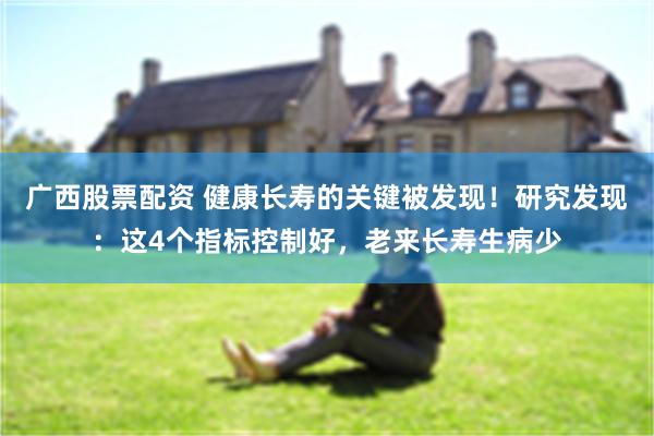 广西股票配资 健康长寿的关键被发现！研究发现：这4个指标控制好，老来长寿生病少