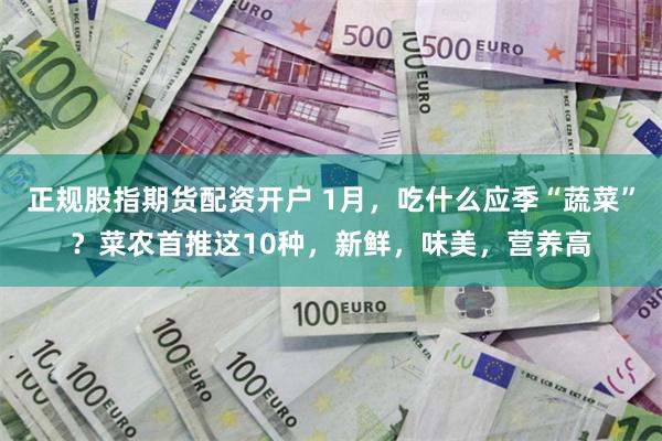正规股指期货配资开户 1月，吃什么应季“蔬菜”？菜农首推这10种，新鲜，味美，营养高