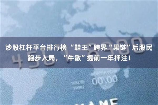 炒股杠杆平台排行榜 “鞋王”跨界“果链”后股民跑步入局，“牛散”提前一年押注！