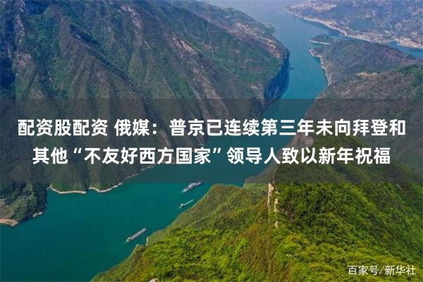 配资股配资 俄媒：普京已连续第三年未向拜登和其他“不友好西方国家”领导人致以新年祝福