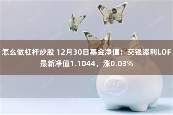 怎么做杠杆炒股 12月30日基金净值：交银添利LOF最新净值1.1044，涨0.03%