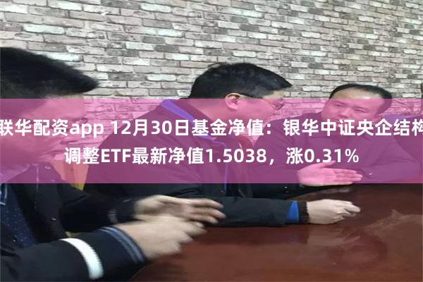 联华配资app 12月30日基金净值：银华中证央企结构调整ETF最新净值1.5038，涨0.31%