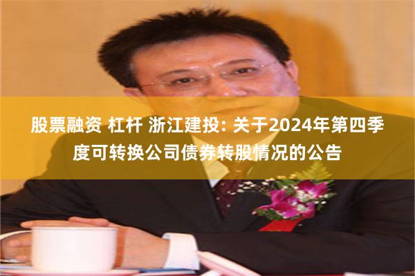 股票融资 杠杆 浙江建投: 关于2024年第四季度可转换公司债券转股情况的公告