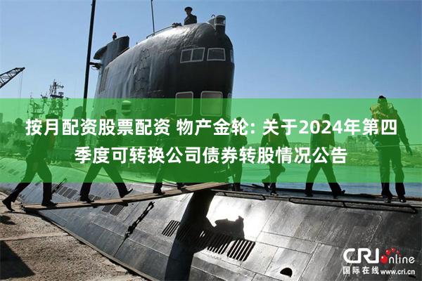 按月配资股票配资 物产金轮: 关于2024年第四季度可转换公司债券转股情况公告