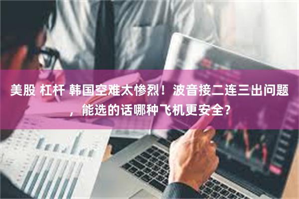 美股 杠杆 韩国空难太惨烈！波音接二连三出问题，能选的话哪种飞机更安全？