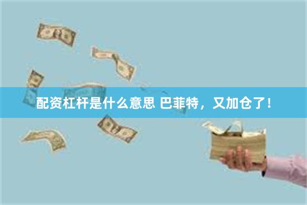 配资杠杆是什么意思 巴菲特，又加仓了！