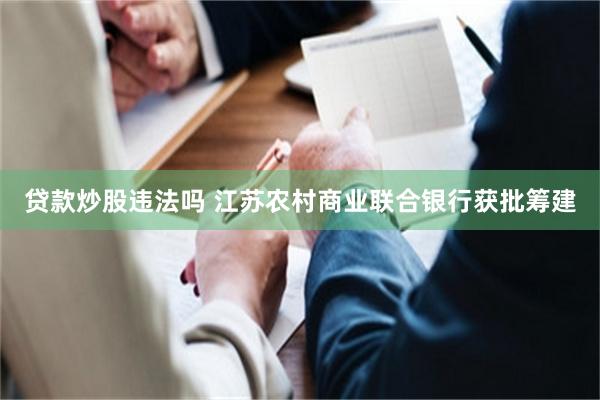 贷款炒股违法吗 江苏农村商业联合银行获批筹建