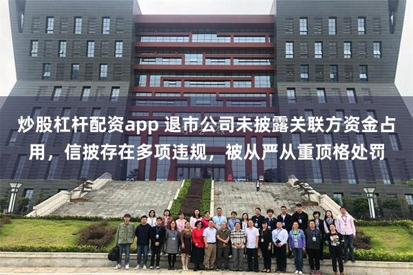 炒股杠杆配资app 退市公司未披露关联方资金占用，信披存在多项违规，被从严从重顶格处罚