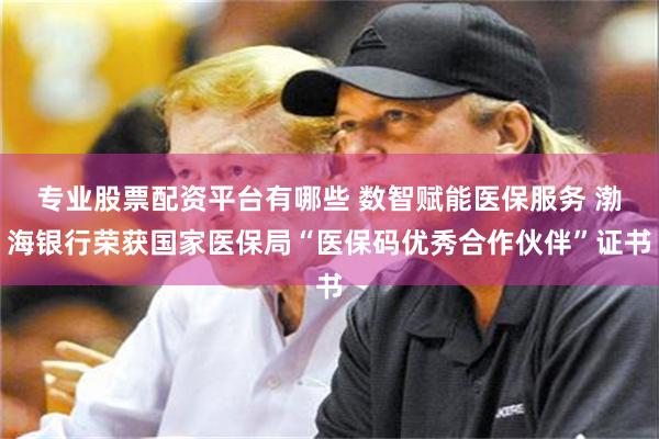 专业股票配资平台有哪些 数智赋能医保服务 渤海银行荣获国家医保局“医保码优秀合作伙伴”证书