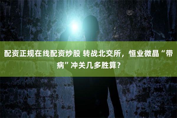 配资正规在线配资炒股 转战北交所，恒业微晶“带病”冲关几多胜算？