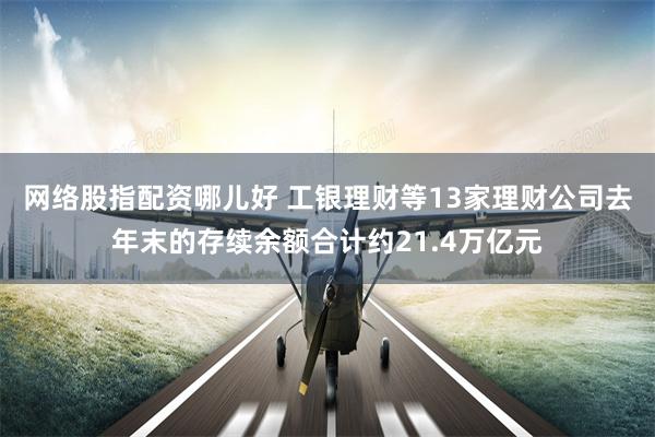 网络股指配资哪儿好 工银理财等13家理财公司去年末的存续余额合计约21.4万亿元