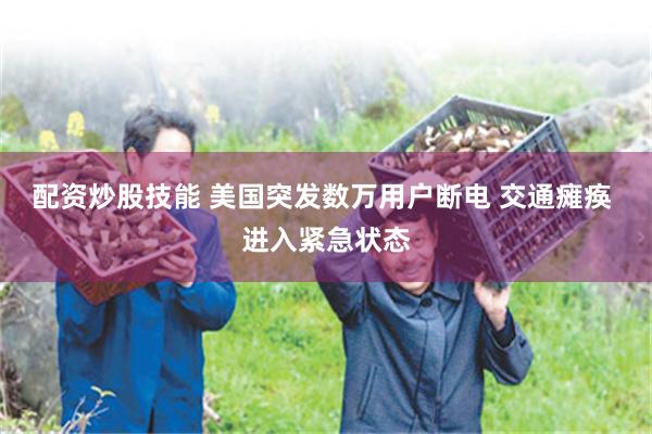 配资炒股技能 美国突发数万用户断电 交通瘫痪 进入紧急状态