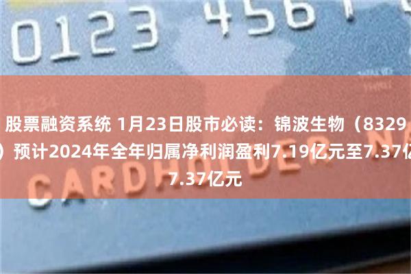 股票融资系统 1月23日股市必读：锦波生物（832982）预计2024年全年归属净利润盈利7.19亿元至7.37亿元
