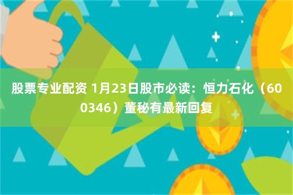 股票专业配资 1月23日股市必读：恒力石化（600346）董秘有最新回复
