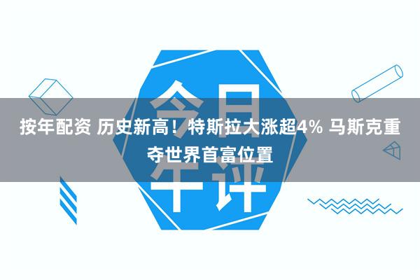 按年配资 历史新高！特斯拉大涨超4% 马斯克重夺世界首富位置