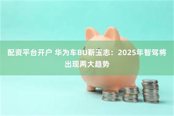 配资平台开户 华为车BU靳玉志：2025年智驾将出现两大趋势
