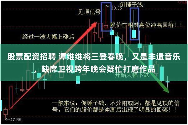 股票配资招聘 谭维维将三登春晚，又是非遗音乐，缺席卫视跨年晚会疑忙打磨作品