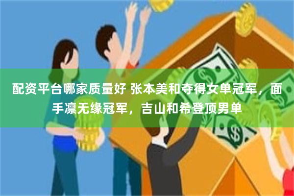 配资平台哪家质量好 张本美和夺得女单冠军，面手凛无缘冠军，吉山和希登顶男单