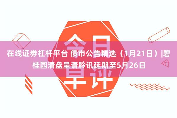 在线证劵杠杆平台 债市公告精选（1月21日）|碧桂园清盘呈请聆讯延期至5月26日