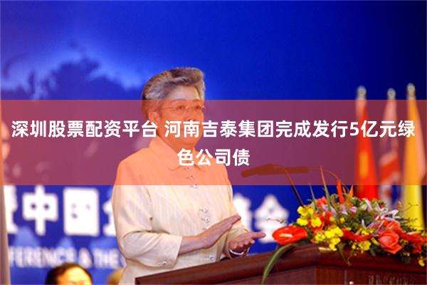 深圳股票配资平台 河南吉泰集团完成发行5亿元绿色公司债