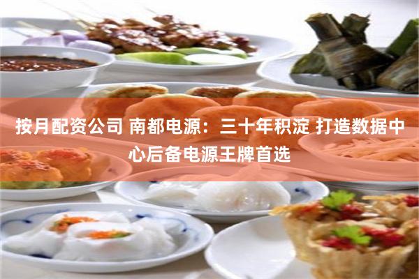 按月配资公司 南都电源：三十年积淀 打造数据中心后备电源王牌首选