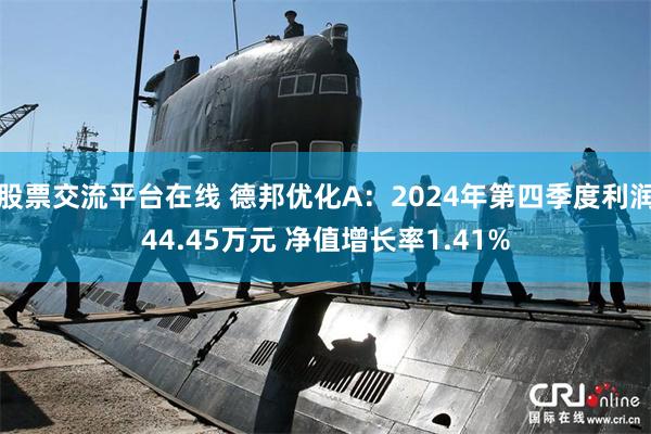 股票交流平台在线 德邦优化A：2024年第四季度利润44.45万元 净值增长率1.41%