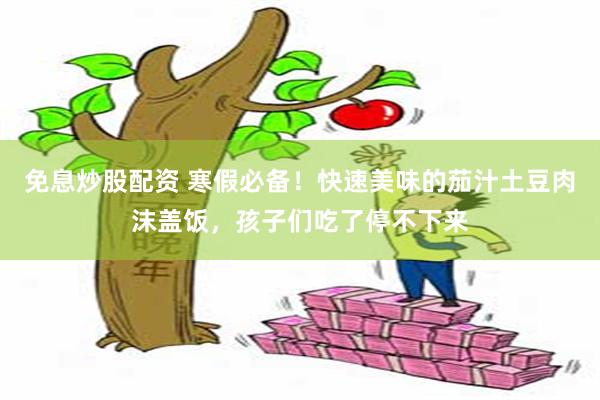 免息炒股配资 寒假必备！快速美味的茄汁土豆肉沫盖饭，孩子们吃了停不下来