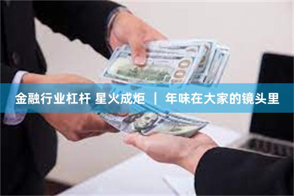 金融行业杠杆 星火成炬 ｜ 年味在大家的镜头里