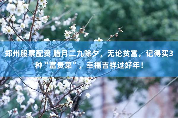 郑州股票配资 腊月二九除夕，无论贫富，记得买3种“富贵菜”，幸福吉祥过好年！