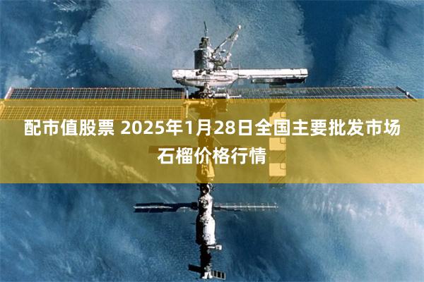 配市值股票 2025年1月28日全国主要批发市场石榴价格行情