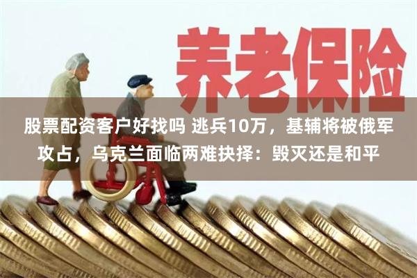 股票配资客户好找吗 逃兵10万，基辅将被俄军攻占，乌克兰面临两难抉择：毁灭还是和平