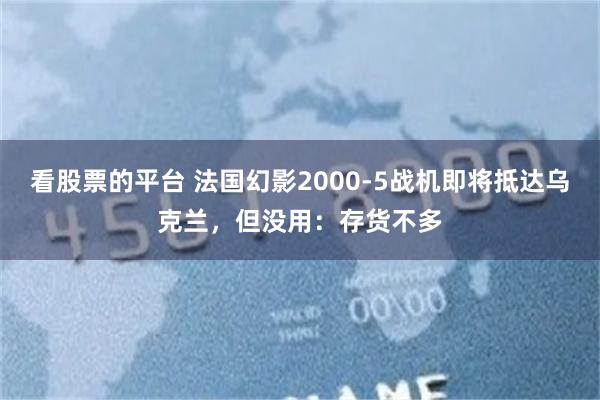 看股票的平台 法国幻影2000-5战机即将抵达乌克兰，但没用：存货不多