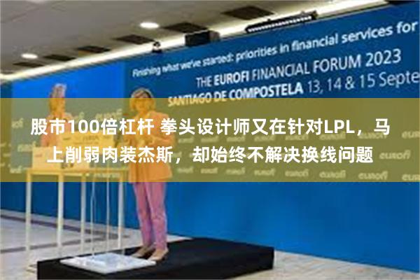 股市100倍杠杆 拳头设计师又在针对LPL，马上削弱肉装杰斯，却始终不解决换线问题