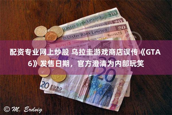 配资专业网上炒股 乌拉圭游戏商店误传《GTA 6》发售日期，官方澄清为内部玩笑
