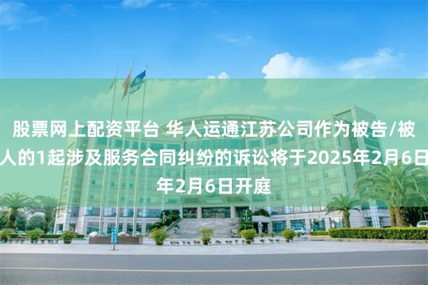股票网上配资平台 华人运通江苏公司作为被告/被上诉人的1起涉及服务合同纠纷的诉讼将于2025年2月6日开庭