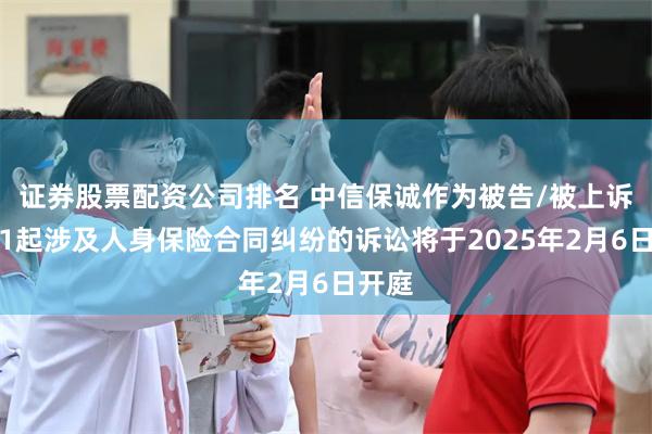 证券股票配资公司排名 中信保诚作为被告/被上诉人的1起涉及人身保险合同纠纷的诉讼将于2025年2月6日开庭