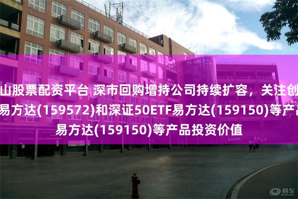 唐山股票配资平台 深市回购增持公司持续扩容，关注创业板200ETF易方达(159572)和深证50ETF易方达(159150)等产品投资价值