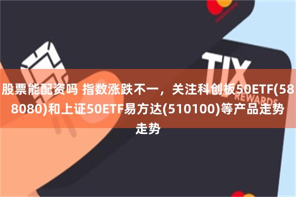 股票能配资吗 指数涨跌不一，关注科创板50ETF(588080)和上证50ETF易方达(510100)等产品走势