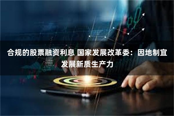 合规的股票融资利息 国家发展改革委：因地制宜发展新质生产力